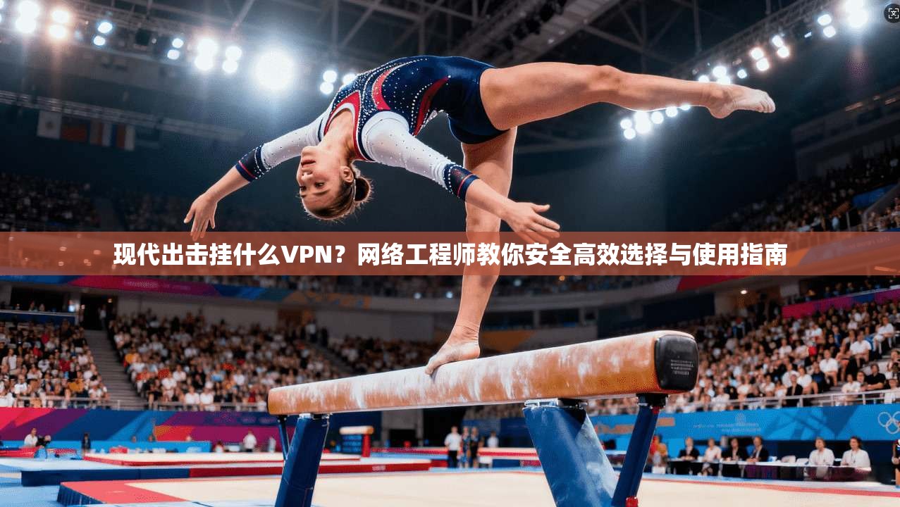 现代出击挂什么VPN?网络工程师教你安全高效选择与使用指南