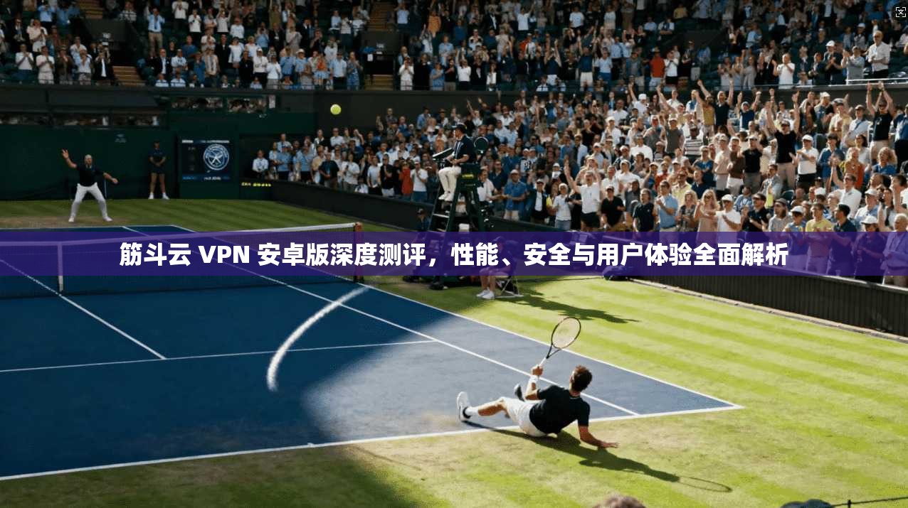 筋斗云 VPN 安卓版深度测评,性能、安全与用户体验全面解析