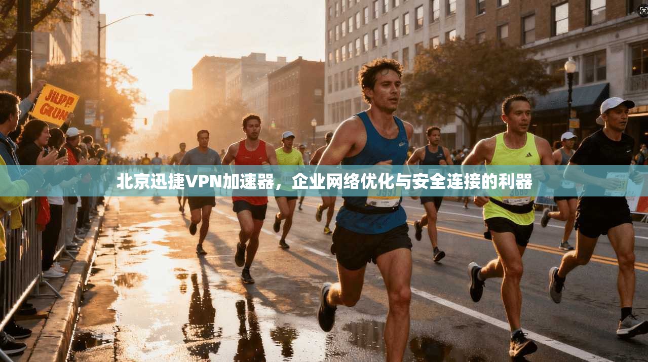 北京迅捷VPN加速器，企业网络优化与安全连接的利器