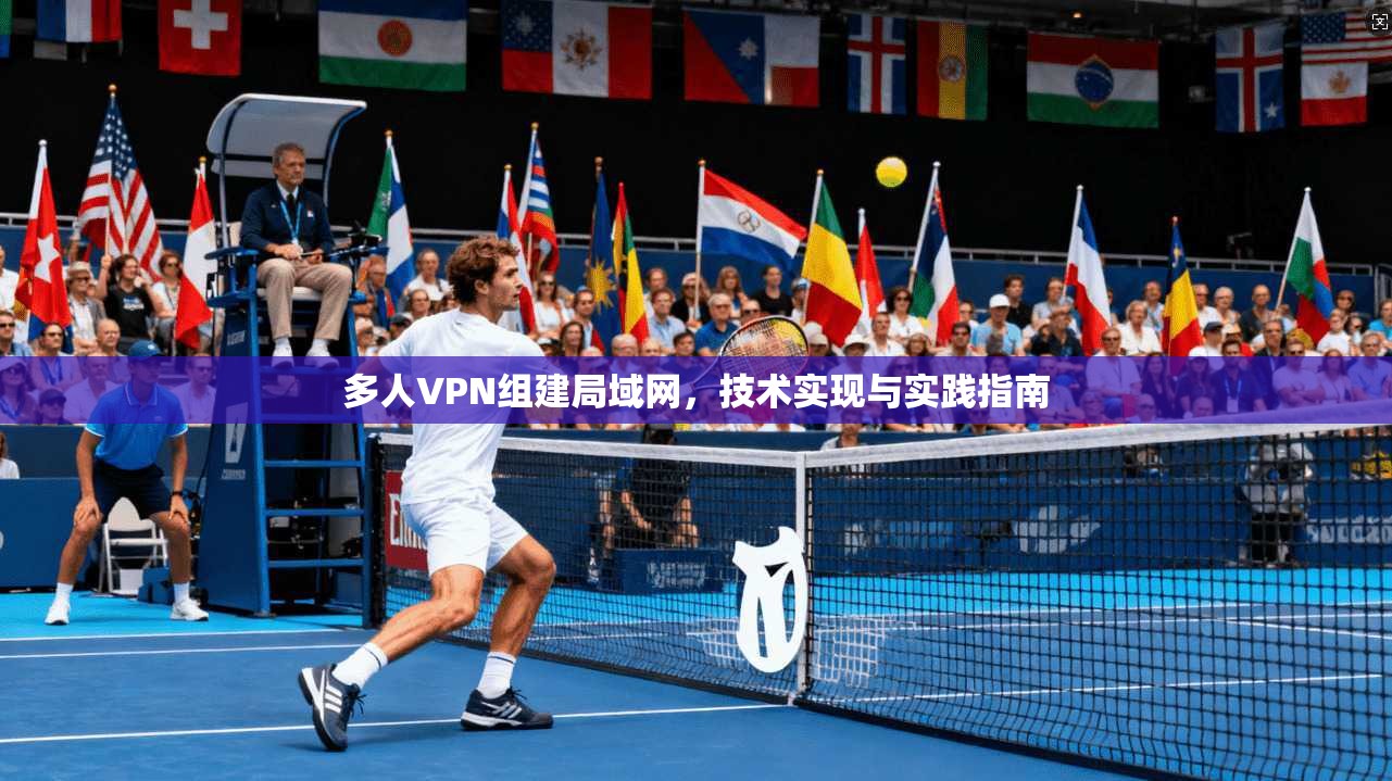 多人VPN组建局域网，技术实现与实践指南