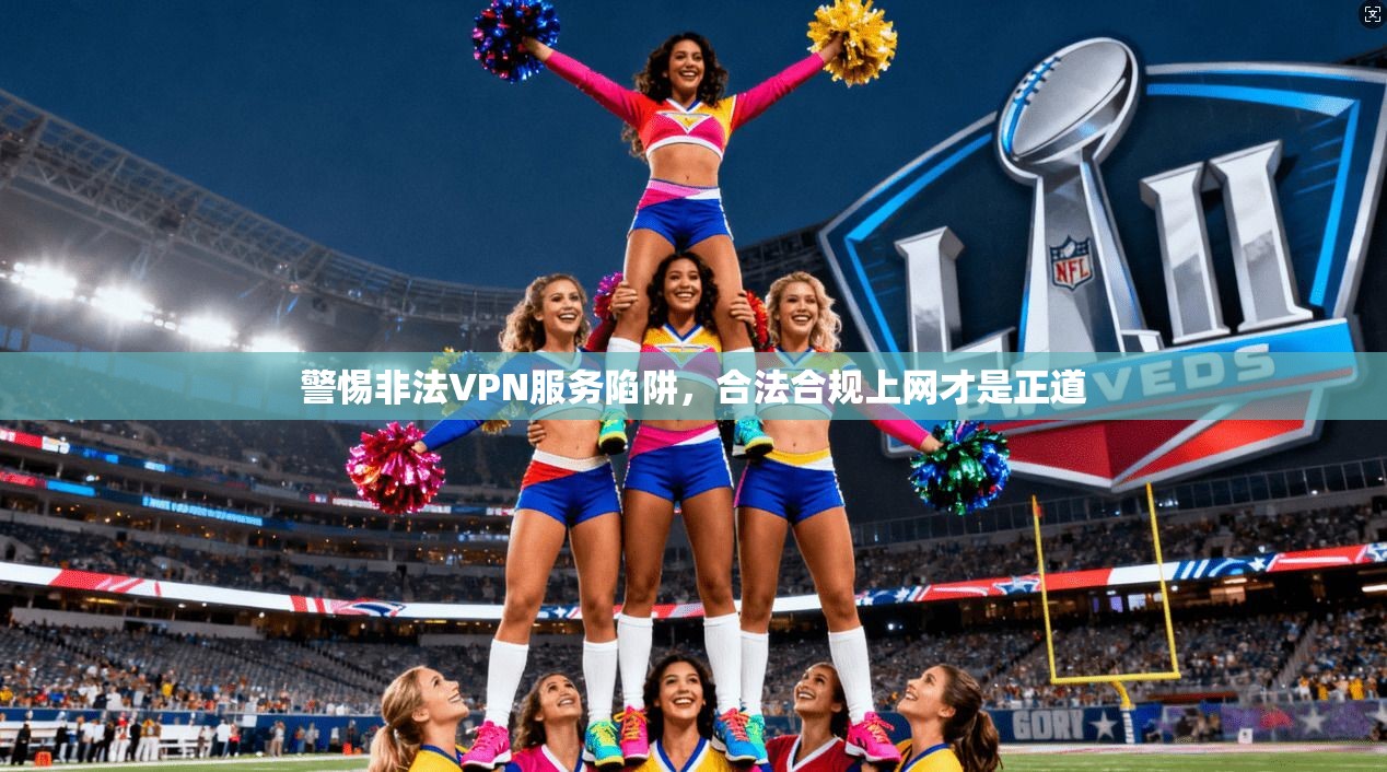 警惕非法VPN服务陷阱，合法合规上网才是正道
