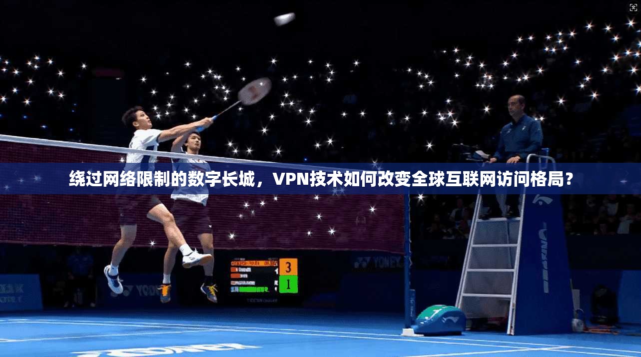 绕过网络限制的数字长城，VPN技术如何改变全球互联网访问格局？
