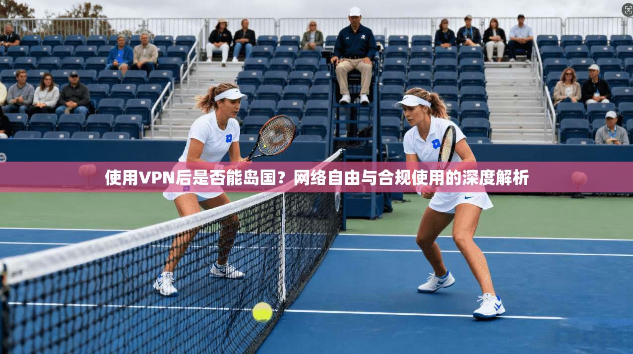 使用VPN后是否能岛国?网络自由与合规使用的深度解析