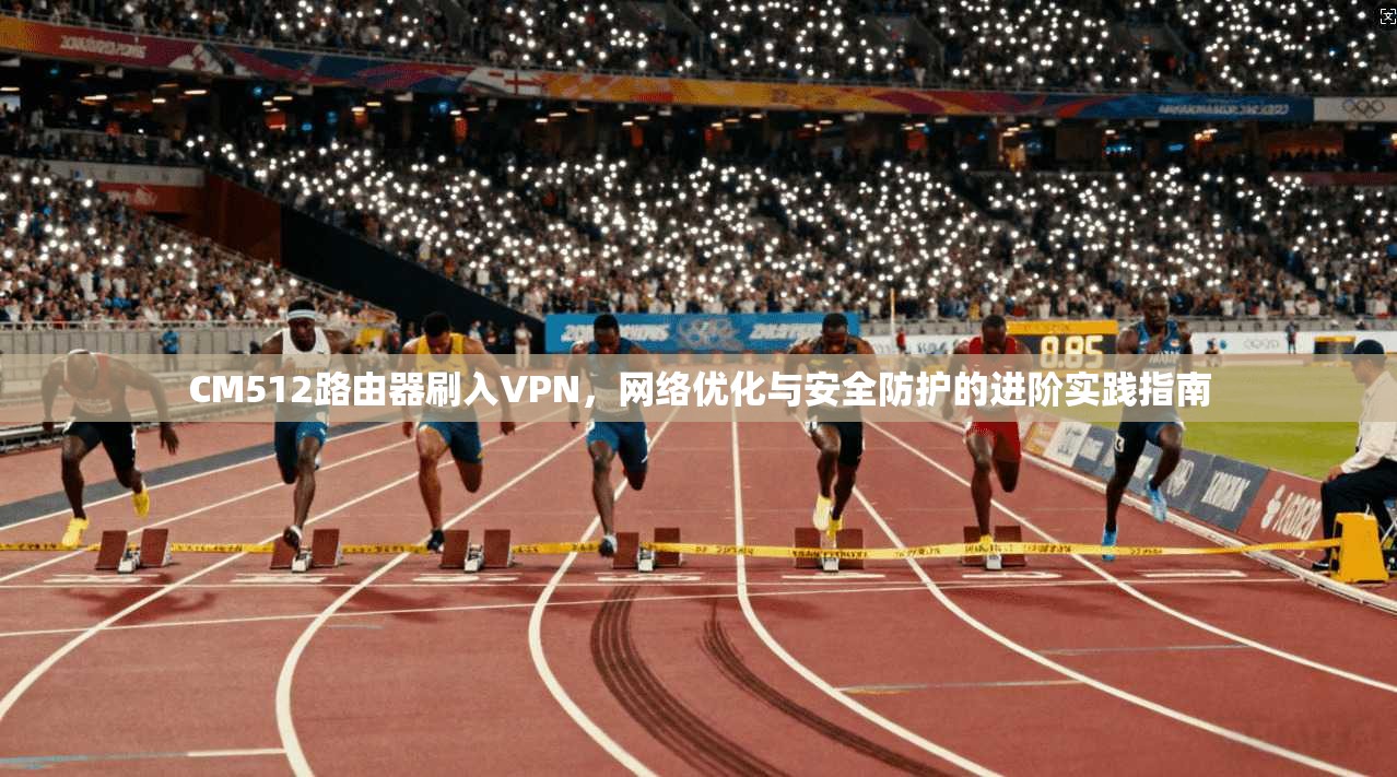 CM512路由器刷入VPN,网络优化与安全防护的进阶实践指南