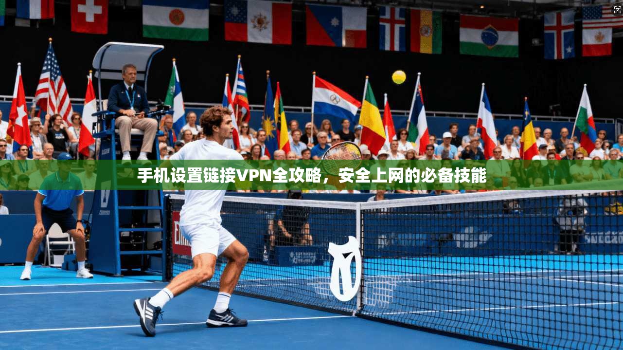 手机设置链接VPN全攻略,安全上网的必备技能