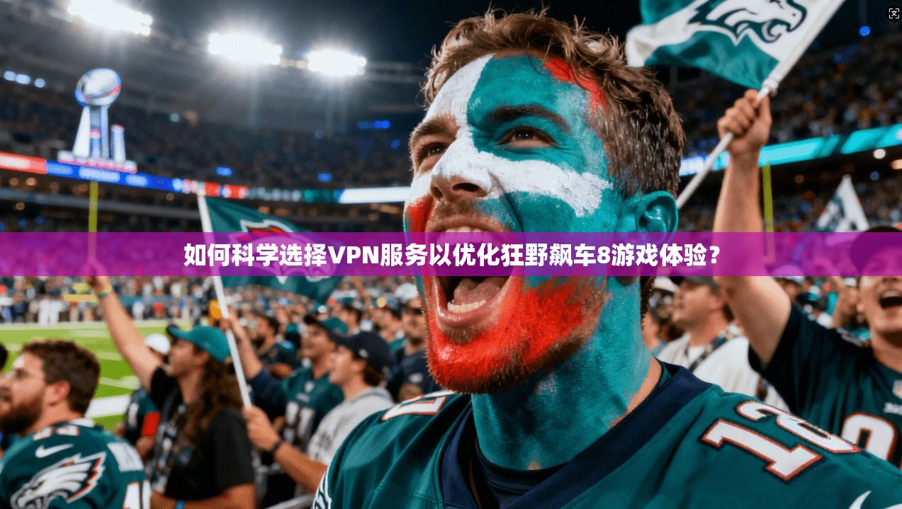 如何科学选择VPN服务以优化狂野飙车8游戏体验？