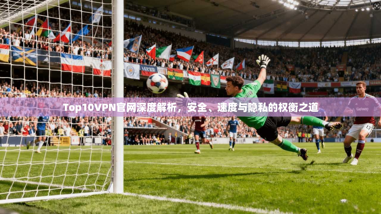 Top10VPN官网深度解析，安全、速度与隐私的权衡之道