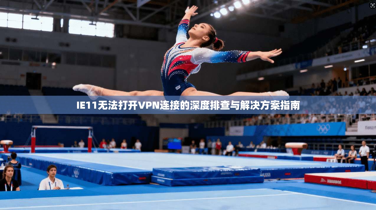 IE11无法打开VPN连接的深度排查与解决方案指南