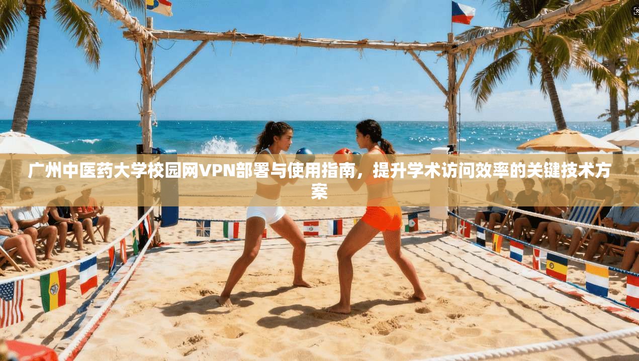 广州中医药大学校园网VPN部署与使用指南，提升学术访问效率的关键技术方案