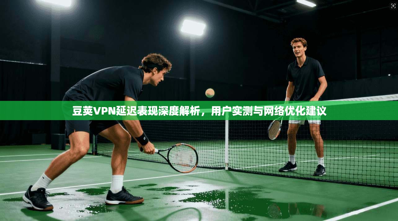 豆荚VPN延迟表现深度解析，用户实测与网络优化建议