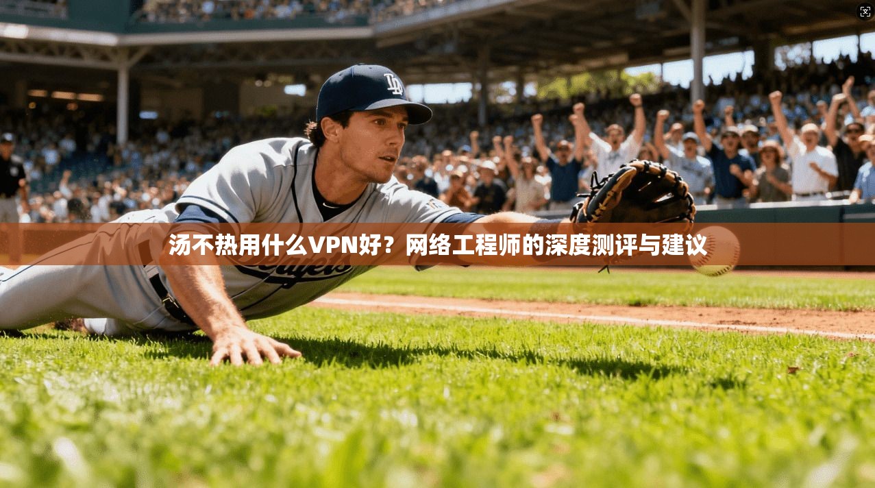 汤不热用什么VPN好?网络工程师的深度测评与建议