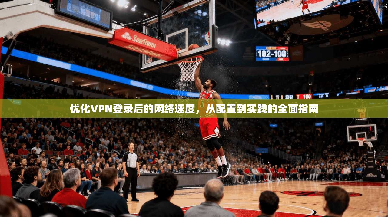优化VPN登录后的网络速度，从配置到实践的全面指南
