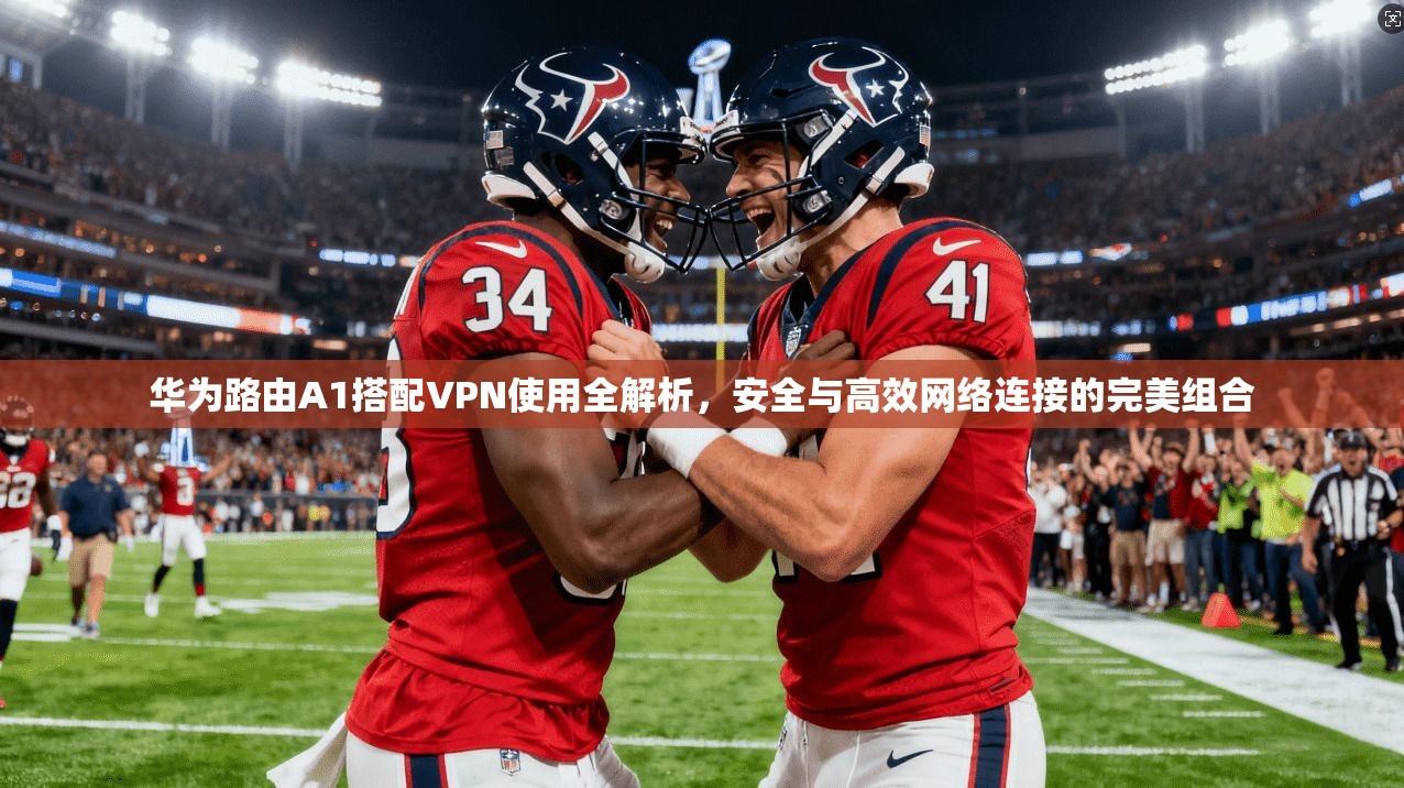华为路由A1搭配VPN使用全解析，安全与高效网络连接的完美组合