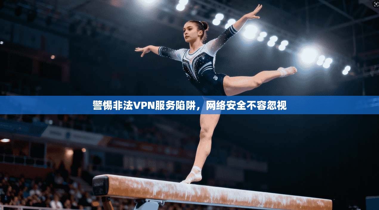 警惕非法VPN服务陷阱，网络安全不容忽视