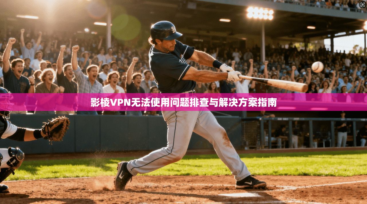 影棱VPN无法使用问题排查与解决方案指南