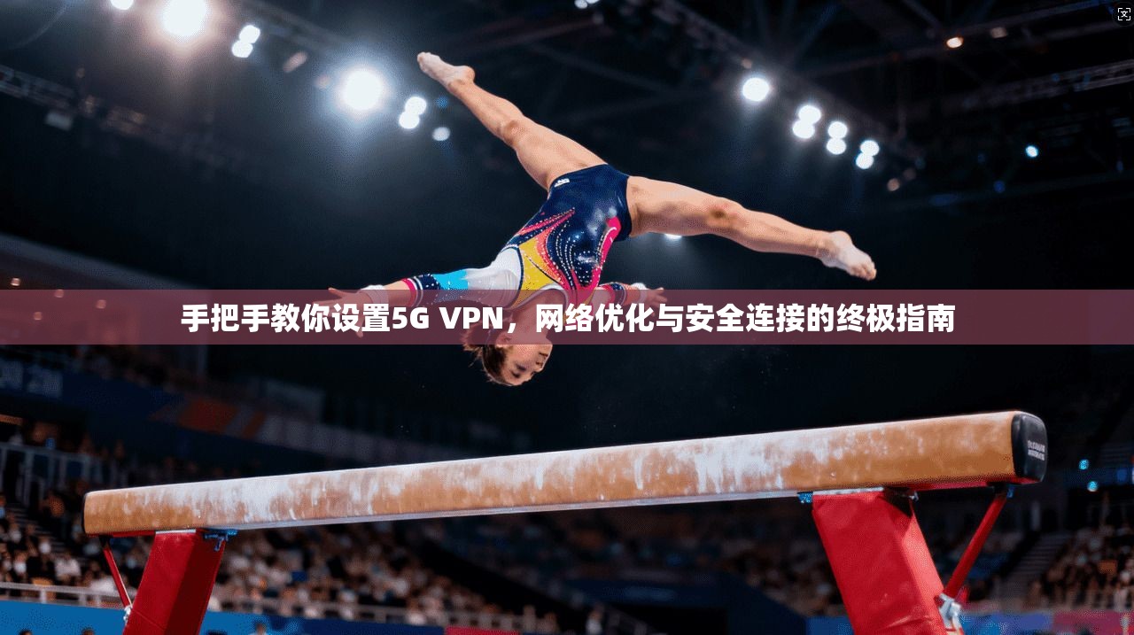 手把手教你设置5G VPN，网络优化与安全连接的终极指南