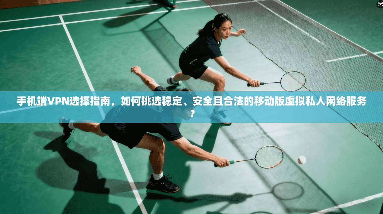 手机端VPN选择指南,如何挑选稳定、安全且合法的移动版虚拟私人网络服务?