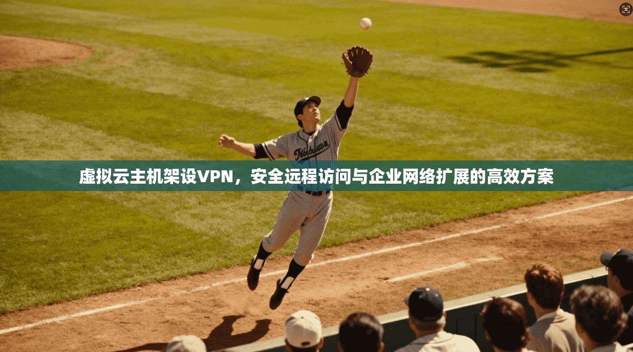 虚拟云主机架设VPN，安全远程访问与企业网络扩展的高效方案