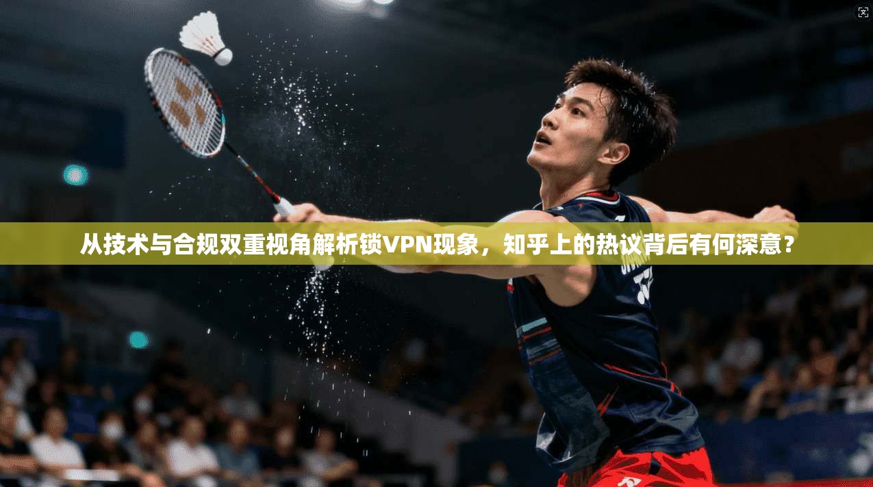 从技术与合规双重视角解析锁VPN现象，知乎上的热议背后有何深意？