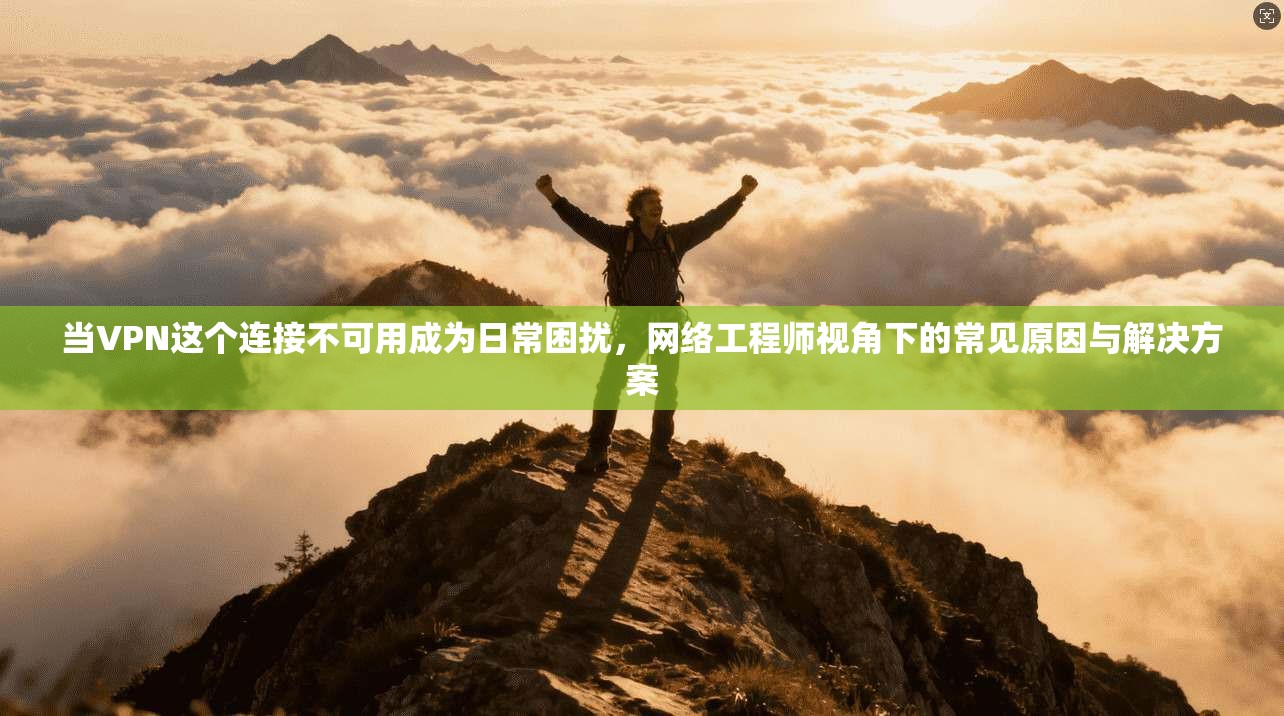 当VPN这个连接不可用成为日常困扰，网络工程师视角下的常见原因与解决方案