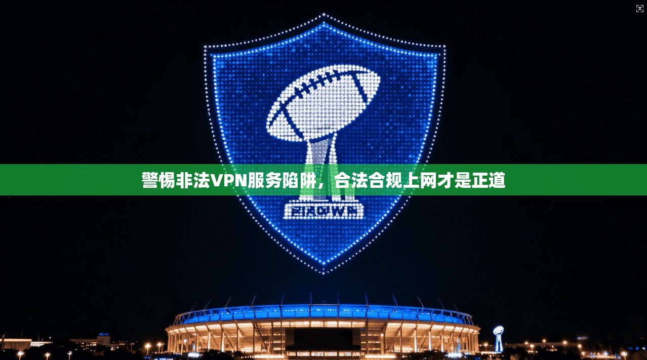 警惕非法VPN服务陷阱，合法合规上网才是正道