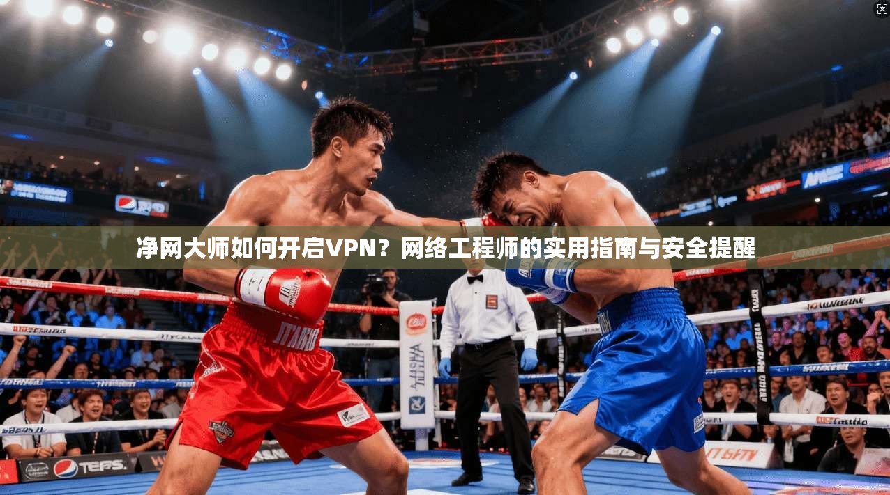 净网大师如何开启VPN？网络工程师的实用指南与安全提醒