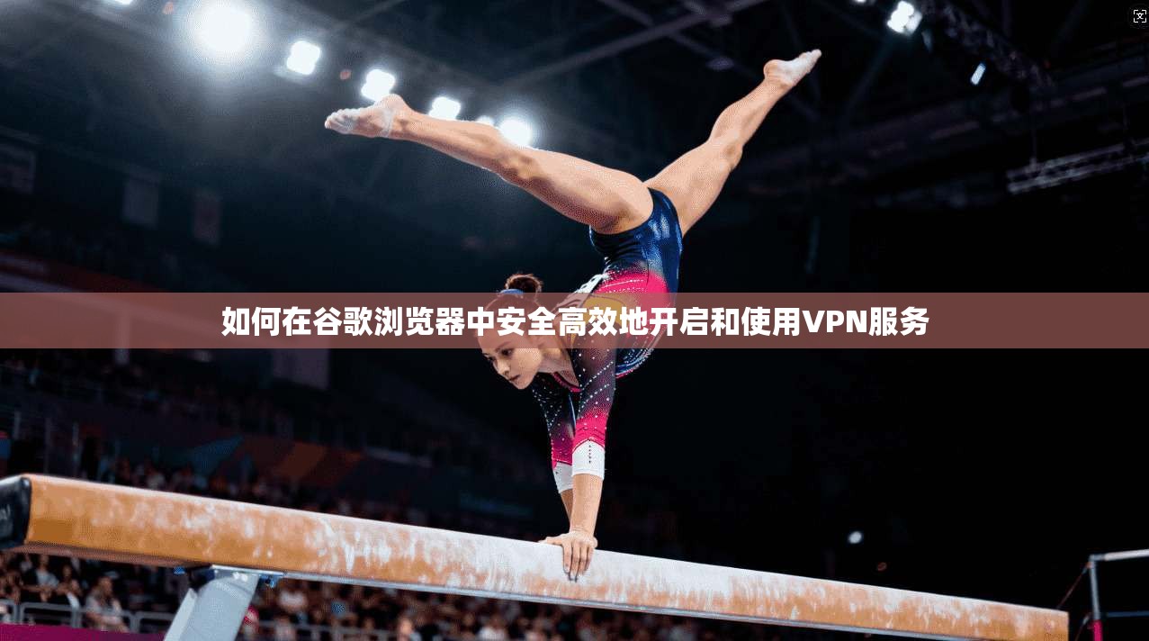 如何在谷歌浏览器中安全高效地开启和使用VPN服务