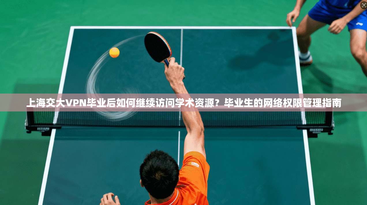 上海交大VPN毕业后如何继续访问学术资源?毕业生的网络权限管理指南