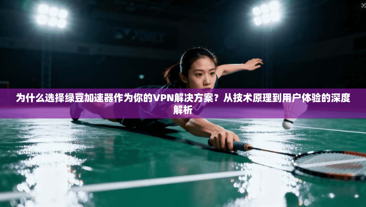 为什么选择绿豆加速器作为你的VPN解决方案？从技术原理到用户体验的深度解析