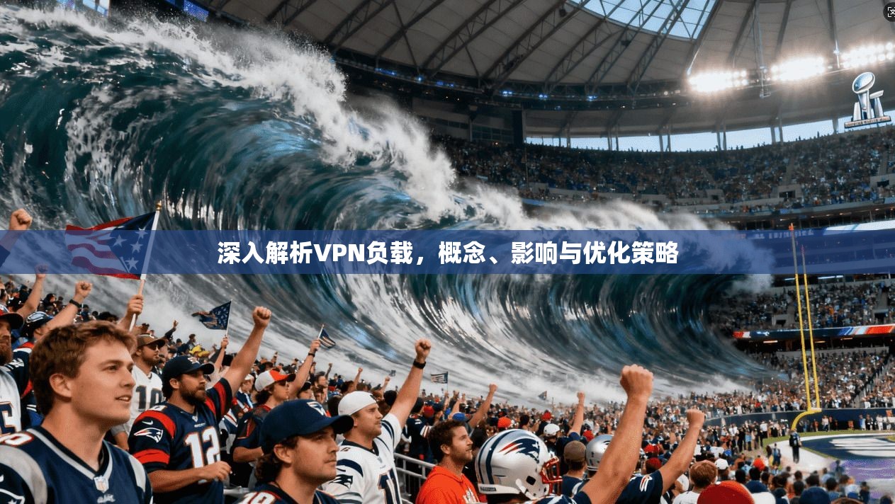 深入解析VPN负载，概念、影响与优化策略