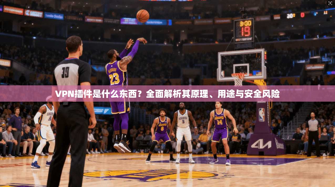 VPN插件是什么东西?全面解析其原理、用途与安全风险
