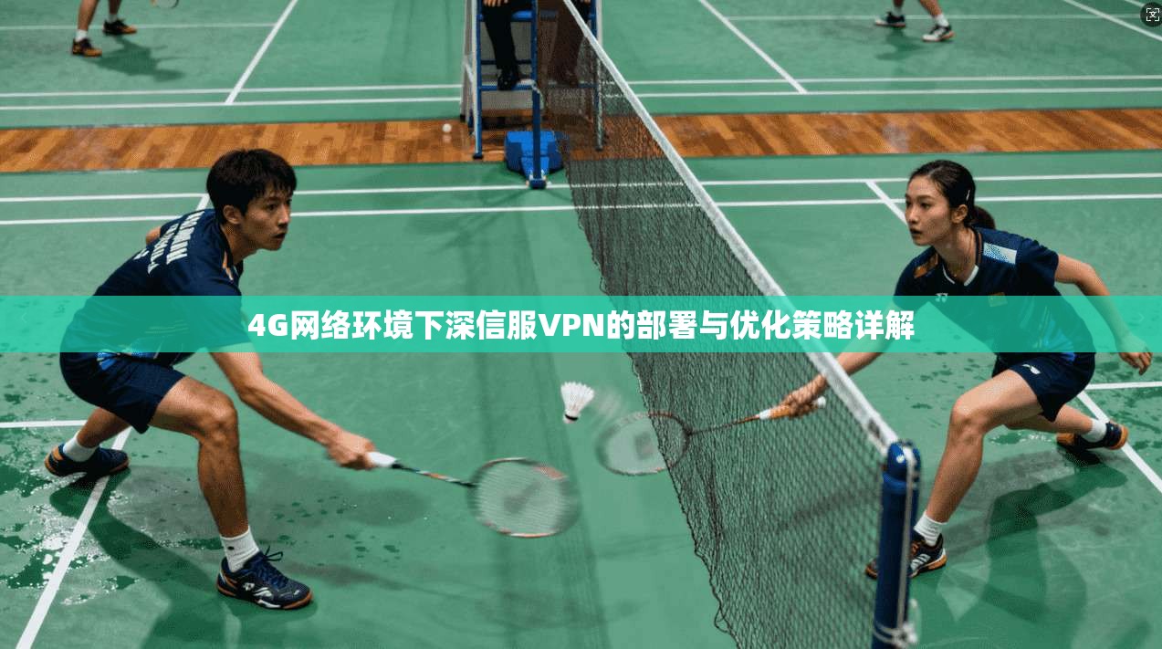 4G网络环境下深信服VPN的部署与优化策略详解