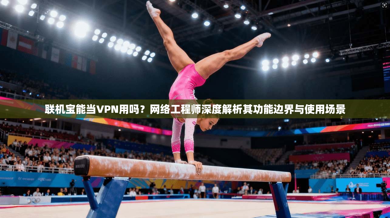 联机宝能当VPN用吗?网络工程师深度解析其功能边界与使用场景