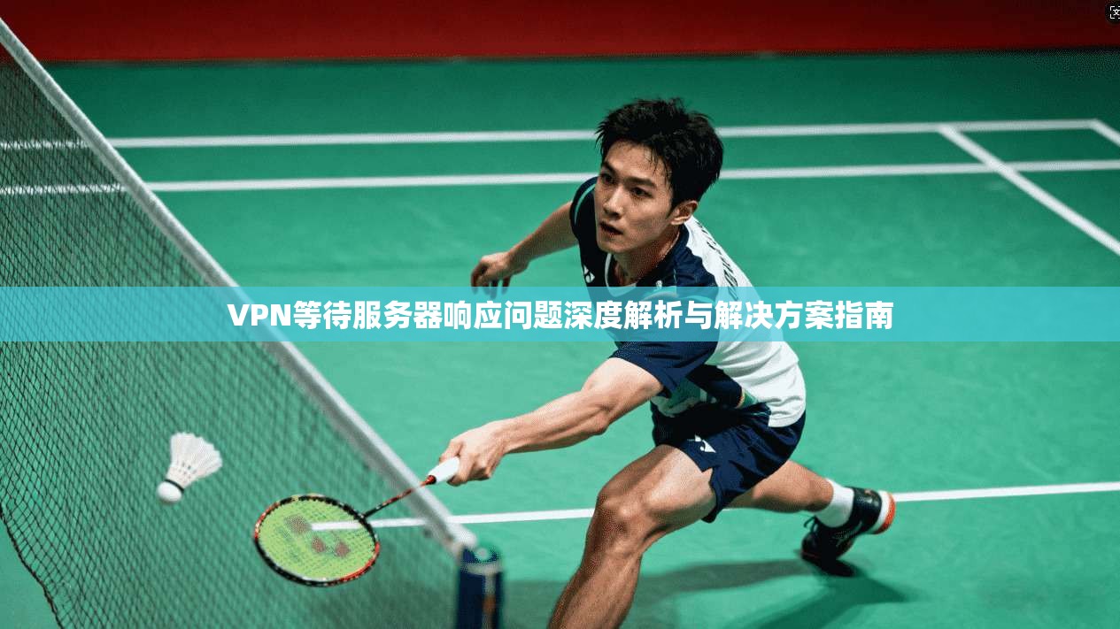 VPN等待服务器响应问题深度解析与解决方案指南