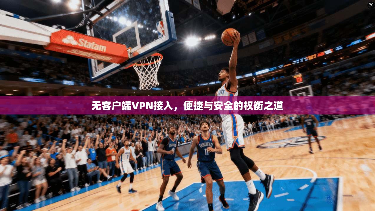 无客户端VPN接入,便捷与安全的权衡之道