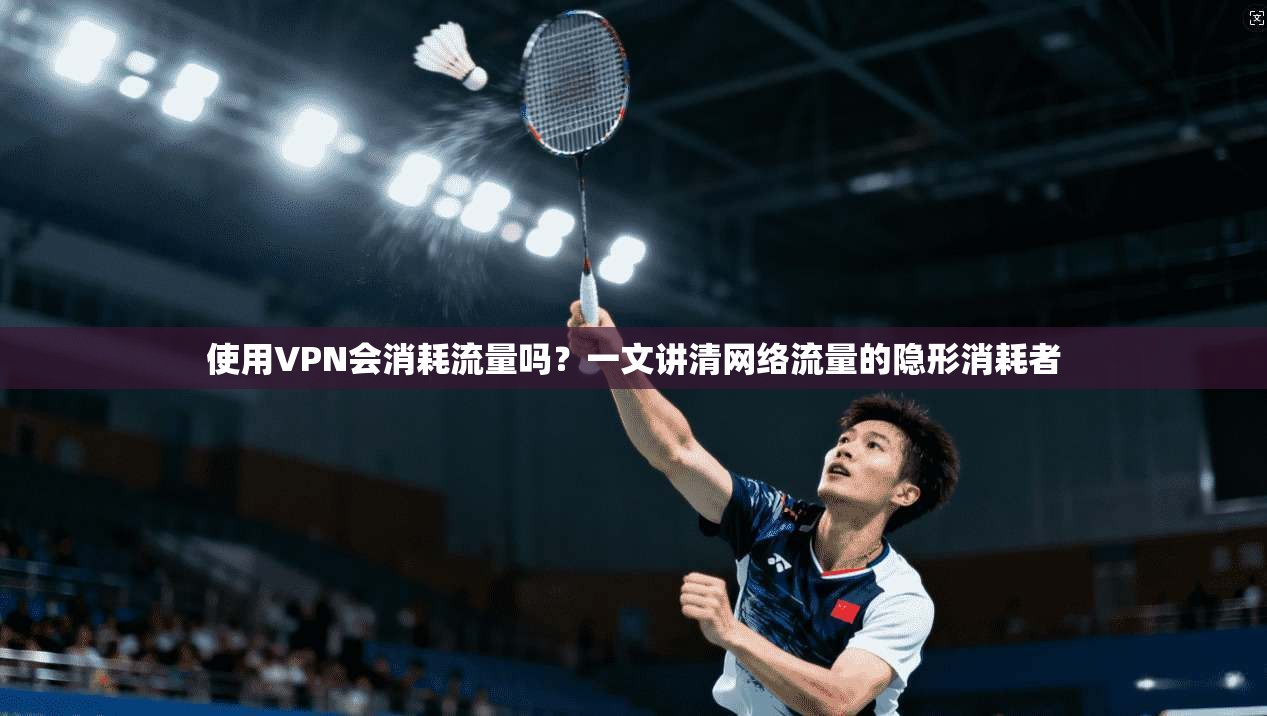 使用VPN会消耗流量吗?一文讲清网络流量的隐形消耗者