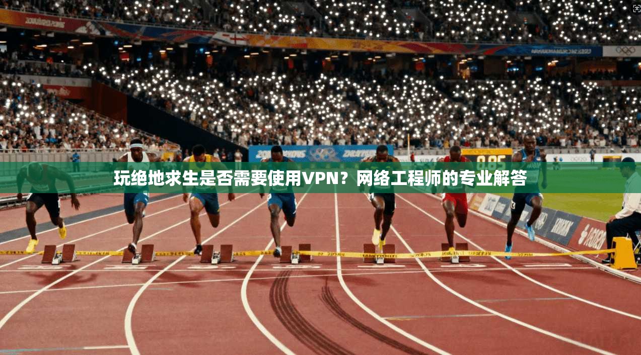 玩绝地求生是否需要使用VPN?网络工程师的专业解答
