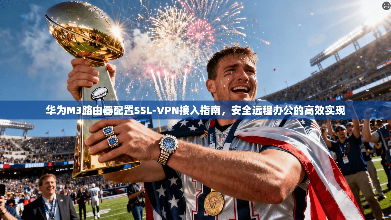 华为M3路由器配置SSL-VPN接入指南,安全远程办公的高效实现