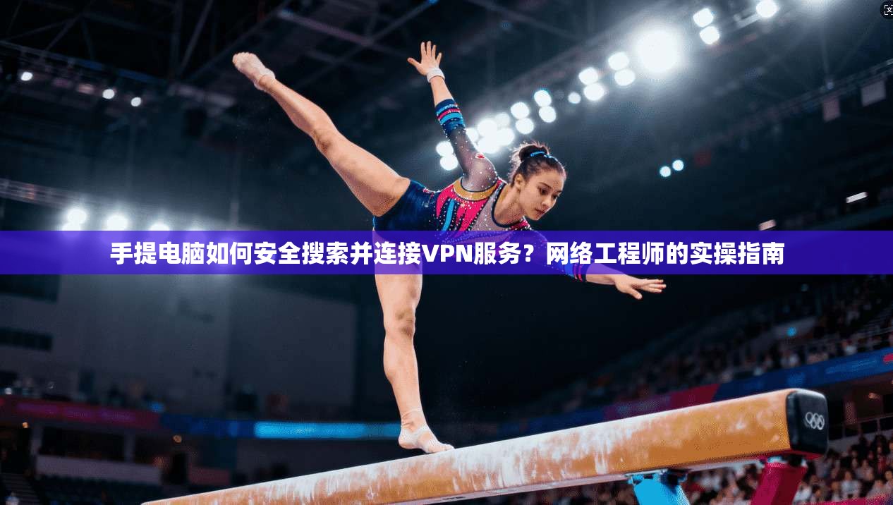 手提电脑如何安全搜索并连接VPN服务?网络工程师的实操指南