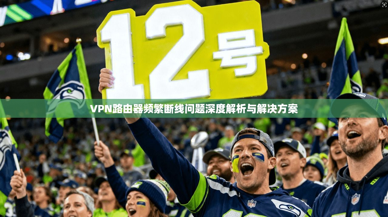 VPN路由器频繁断线问题深度解析与解决方案