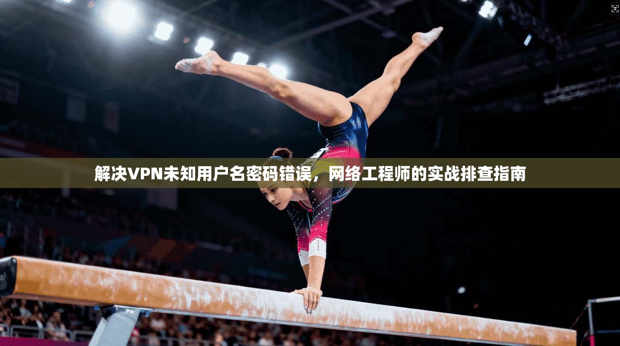 解决VPN未知用户名密码错误，网络工程师的实战排查指南