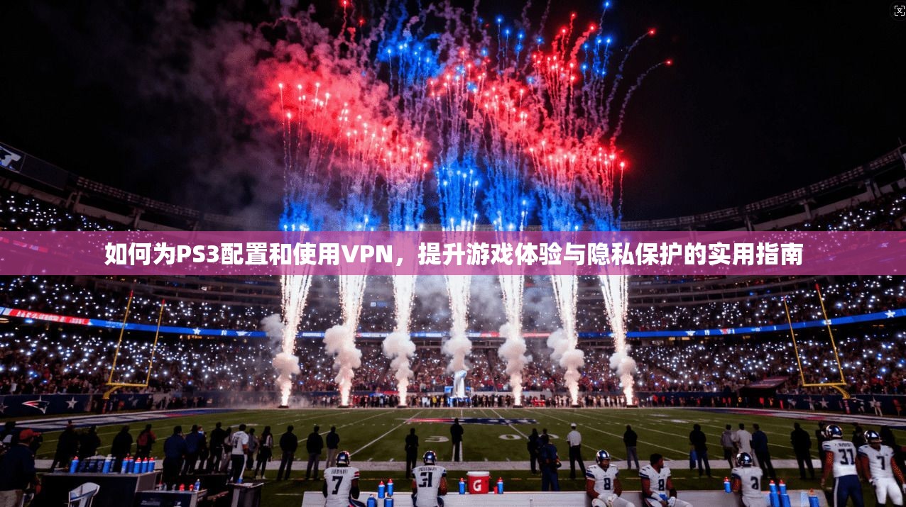如何为PS3配置和使用VPN，提升游戏体验与隐私保护的实用指南
