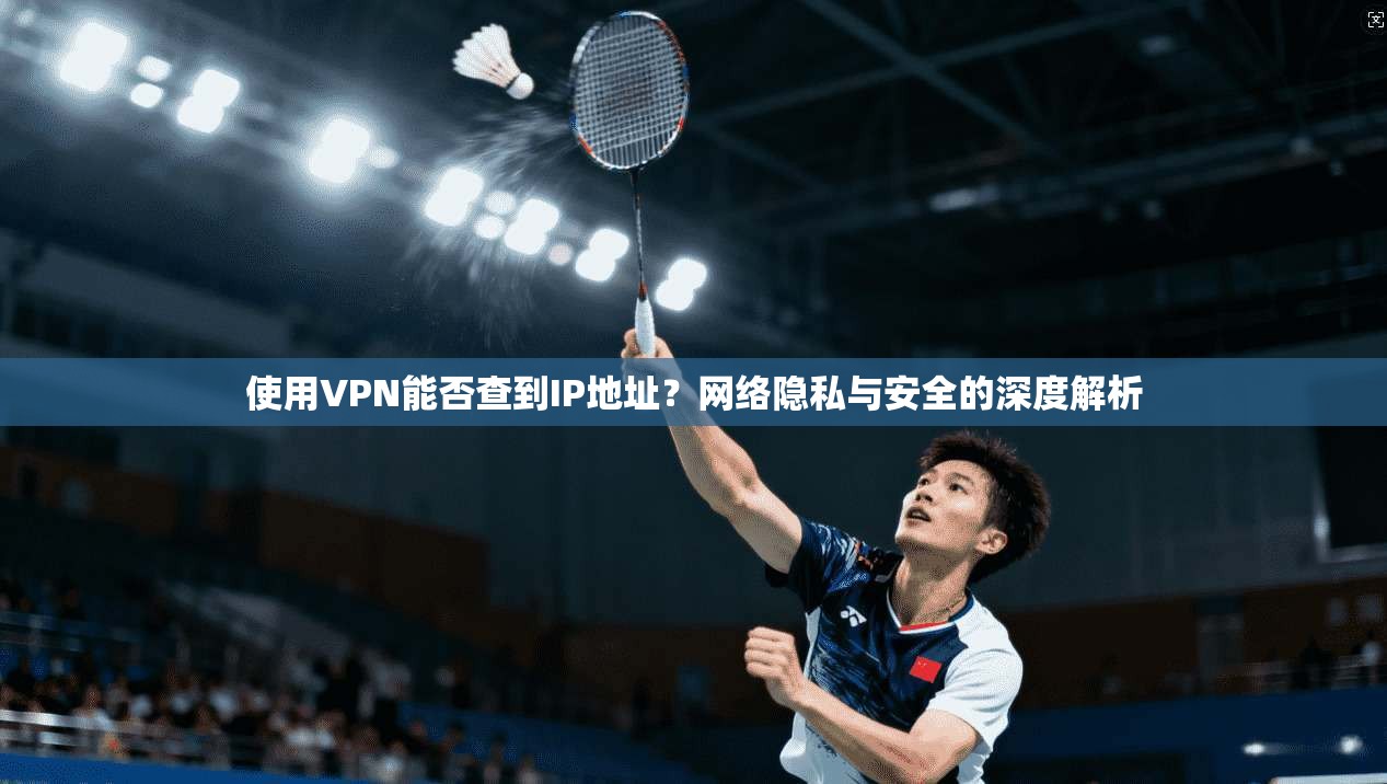 使用VPN能否查到IP地址?网络隐私与安全的深度解析