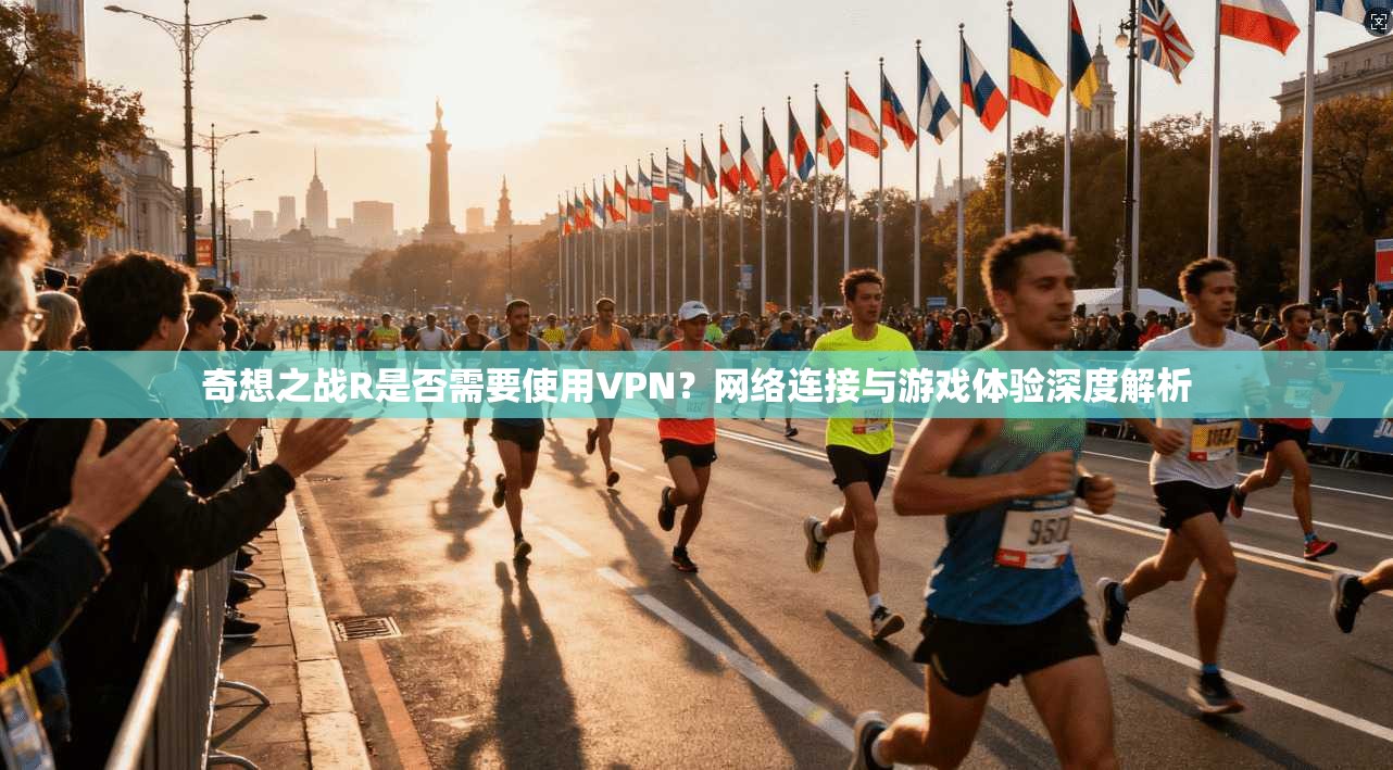 奇想之战R是否需要使用VPN？网络连接与游戏体验深度解析