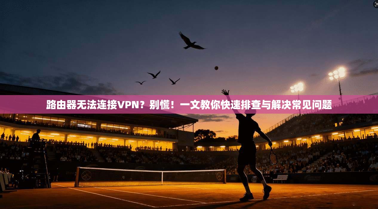 路由器无法连接VPN?别慌!一文教你快速排查与解决常见问题