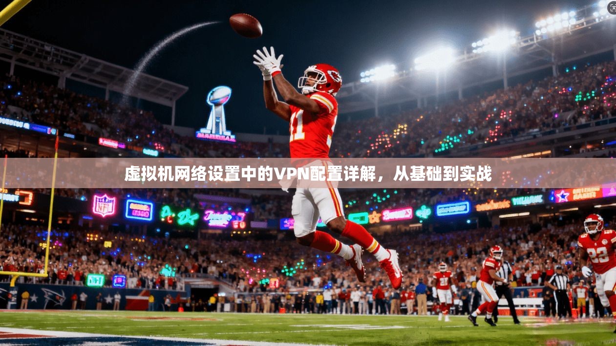 虚拟机网络设置中的VPN配置详解,从基础到实战
