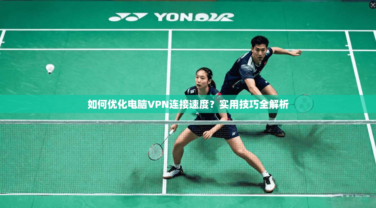 如何优化电脑VPN连接速度?实用技巧全解析