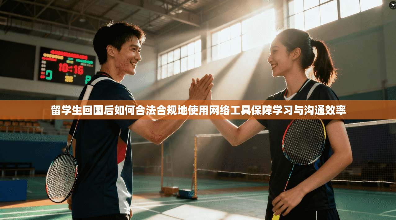 留学生回国后如何合法合规地使用网络工具保障学习与沟通效率