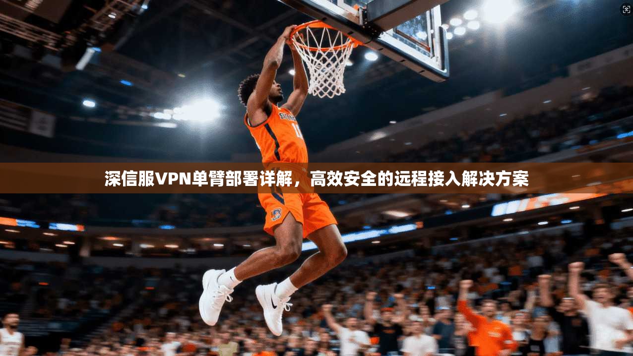 深信服VPN单臂部署详解，高效安全的远程接入解决方案