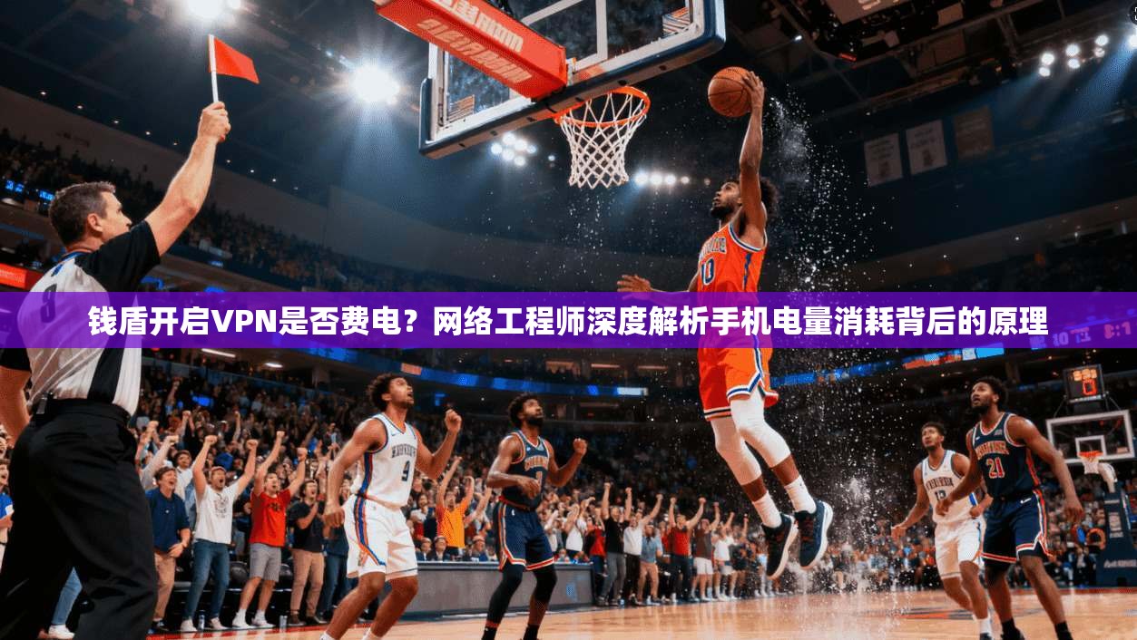 钱盾开启VPN是否费电？网络工程师深度解析手机电量消耗背后的原理